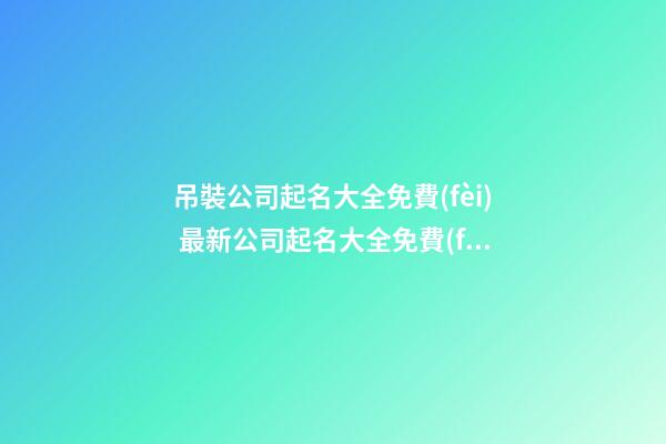 吊裝公司起名大全免費(fèi) 最新公司起名大全免費(fèi)-第1張-公司起名-玄機(jī)派